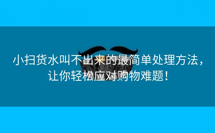 小扫货水叫不出来的最简单处理方法，让你轻松应对购物难题！