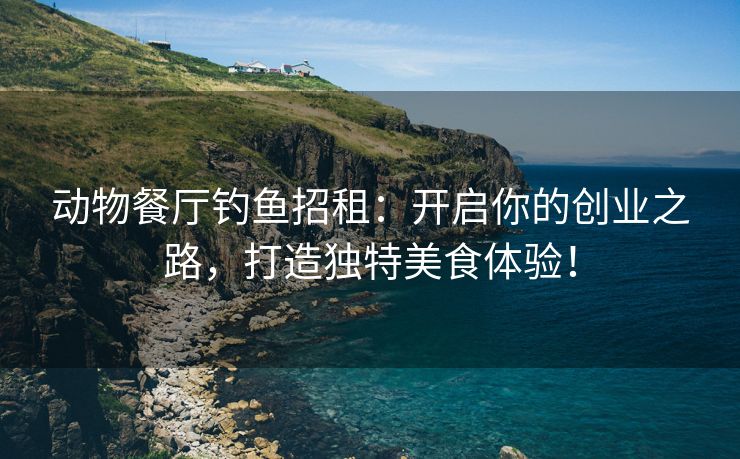 动物餐厅钓鱼招租：开启你的创业之路，打造独特美食体验！