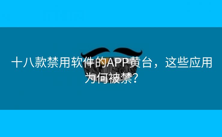 十八款禁用软件的APP黄台，这些应用为何被禁？