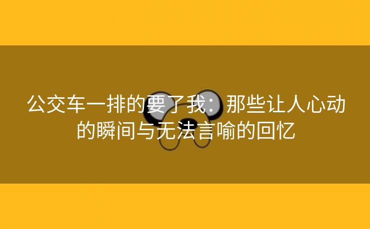 公交车一排的要了我：那些让人心动的瞬间与无法言喻的回忆