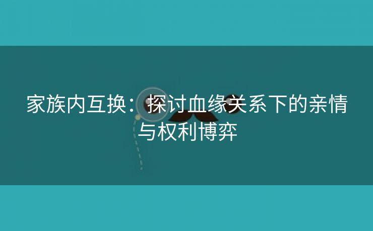 家族内互换：探讨血缘关系下的亲情与权利博弈
