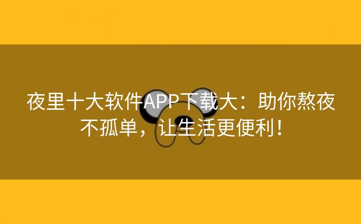 夜里十大软件APP下载大：助你熬夜不孤单，让生活更便利！
