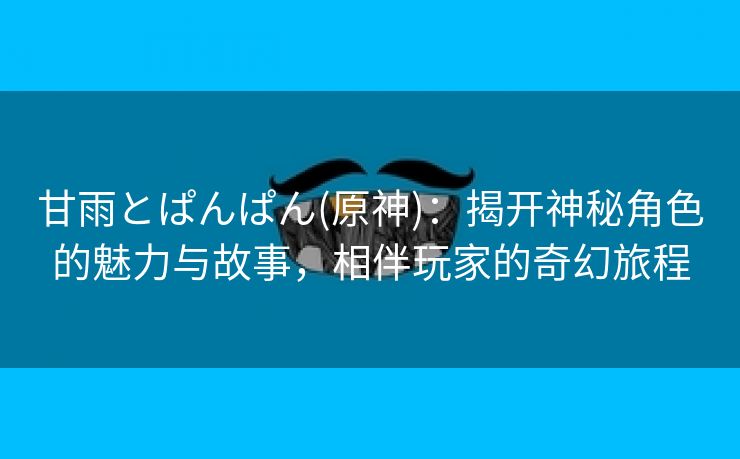 甘雨とぱんぱん(原神)：揭开神秘角色的魅力与故事，相伴玩家的奇幻旅程