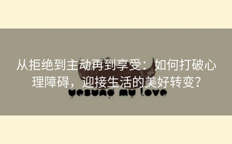 从拒绝到主动再到享受：如何打破心理障碍，迎接生活的美好转变？