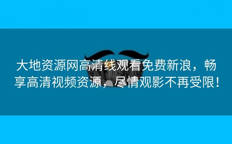 大地资源网高清线观看免费新浪，畅享高清视频资源，尽情观影不再受限！