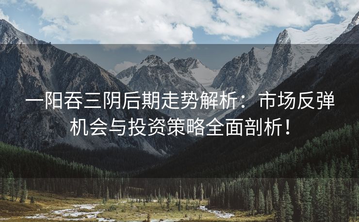 一阳吞三阴后期走势解析：市场反弹机会与投资策略全面剖析！