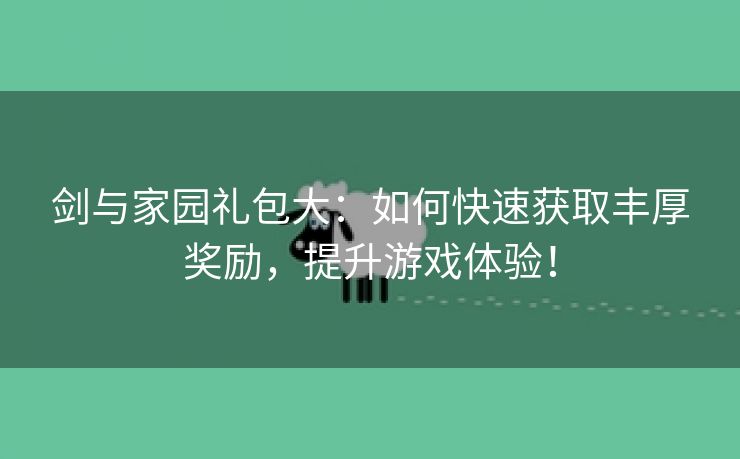 剑与家园礼包大：如何快速获取丰厚奖励，提升游戏体验！