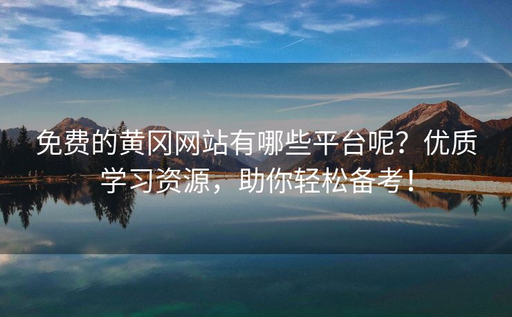 免费的黄冈网站有哪些平台呢？优质学习资源，助你轻松备考！