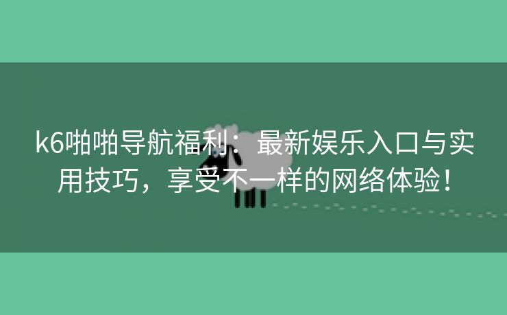 k6啪啪导航福利：最新娱乐入口与实用技巧，享受不一样的网络体验！