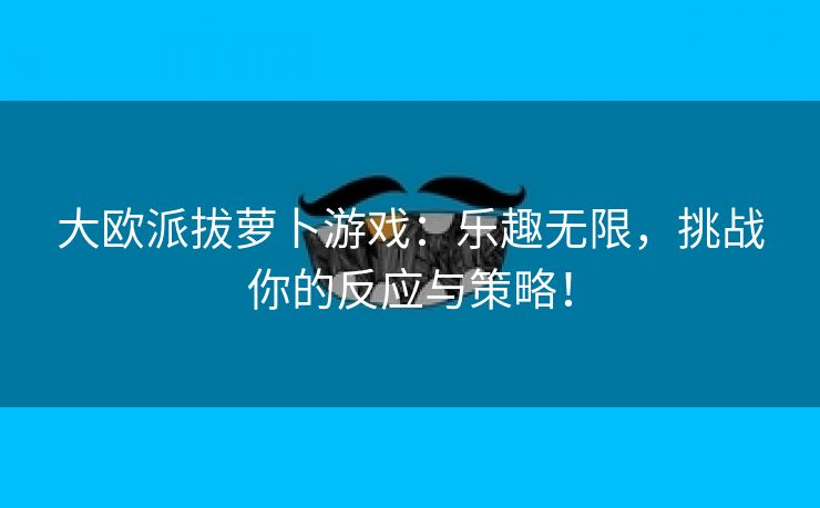 大欧派拔萝卜游戏：乐趣无限，挑战你的反应与策略！