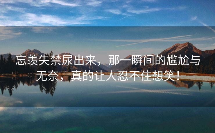 忘羡失禁尿出来，那一瞬间的尴尬与无奈，真的让人忍不住想笑！