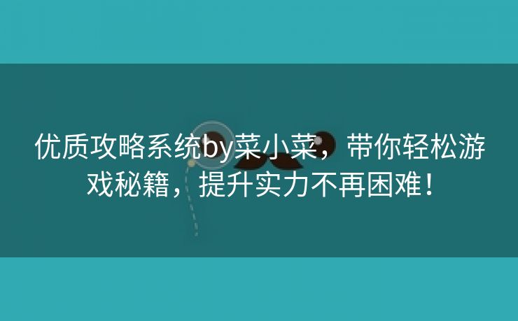 优质攻略系统by菜小菜，带你轻松游戏秘籍，提升实力不再困难！