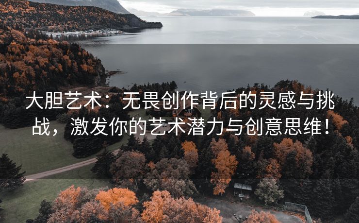 大胆艺术：无畏创作背后的灵感与挑战，激发你的艺术潜力与创意思维！