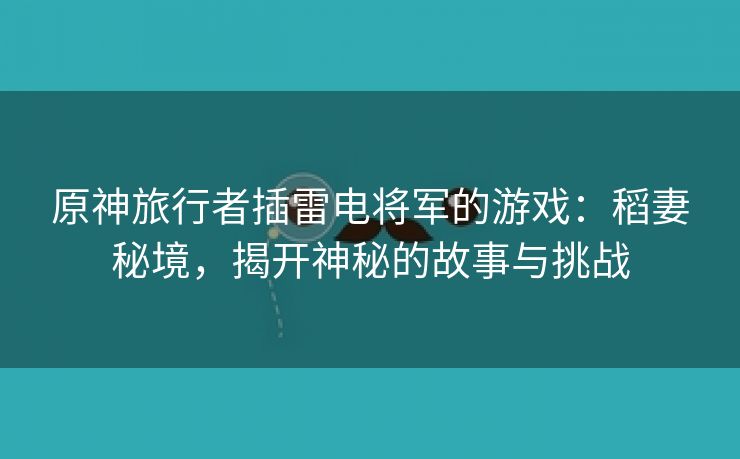 原神旅行者插雷电将军的游戏：稻妻秘境，揭开神秘的故事与挑战
