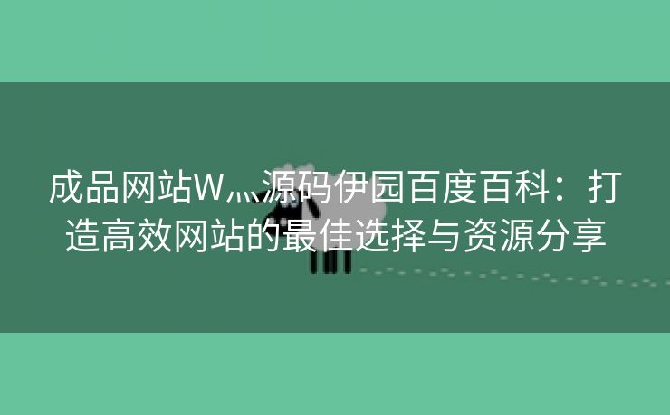 成品网站W灬源码伊园百度百科：打造高效网站的最佳选择与资源分享