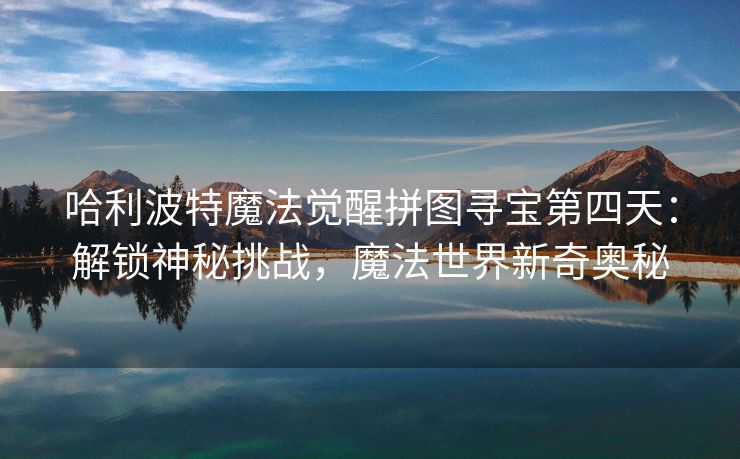 哈利波特魔法觉醒拼图寻宝第四天：解锁神秘挑战，魔法世界新奇奥秘