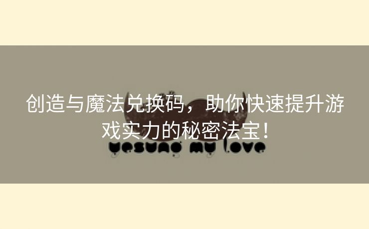 创造与魔法兑换码，助你快速提升游戏实力的秘密法宝！