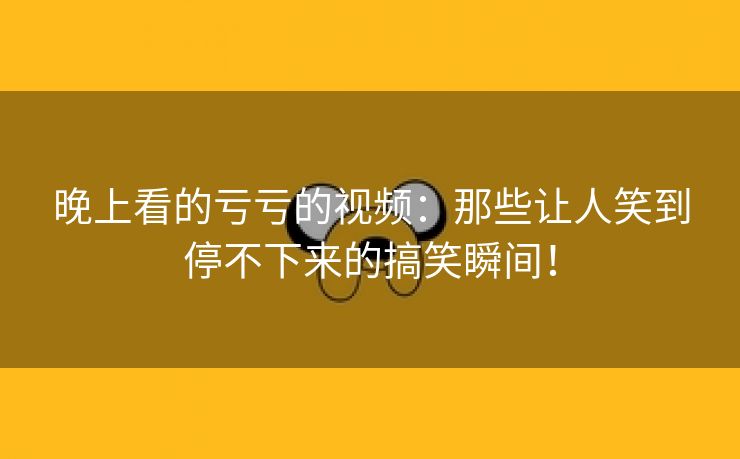 晚上看的亏亏的视频：那些让人笑到停不下来的搞笑瞬间！