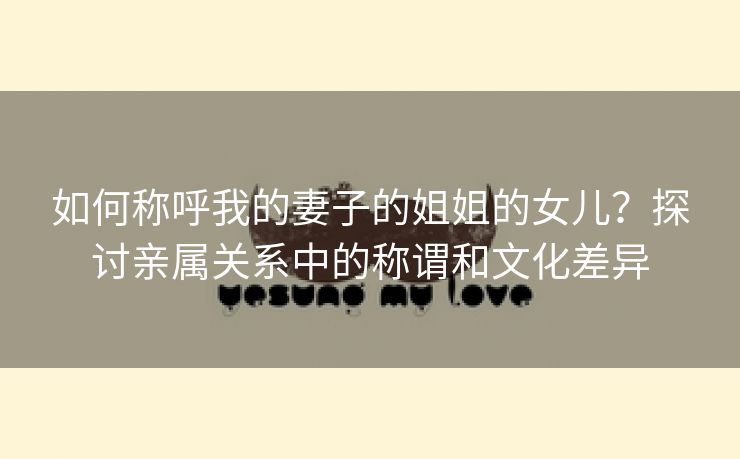 如何称呼我的妻子的姐姐的女儿？探讨亲属关系中的称谓和文化差异