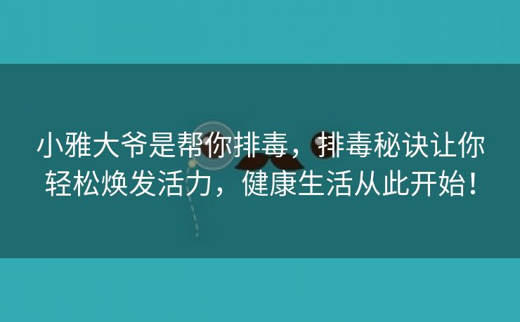 小雅大爷是帮你排毒，排毒秘诀让你轻松焕发活力，健康生活从此开始！