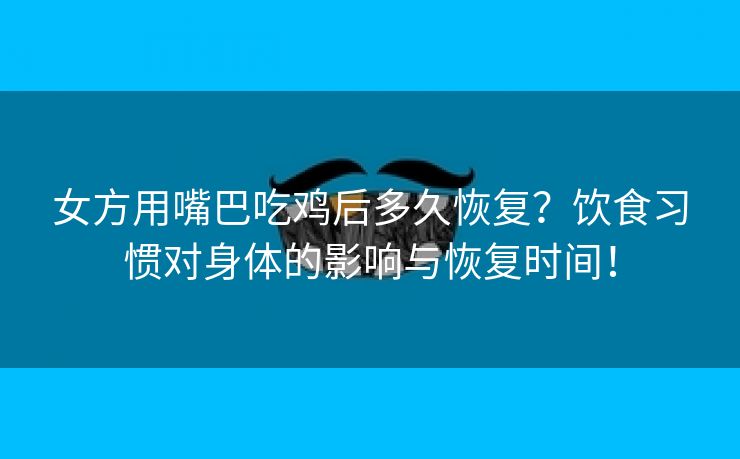 女方用嘴巴吃鸡后多久恢复？饮食习惯对身体的影响与恢复时间！