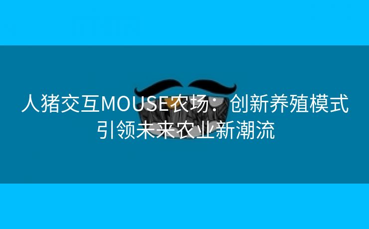 人猪交互MOUSE农场：创新养殖模式引领未来农业新潮流