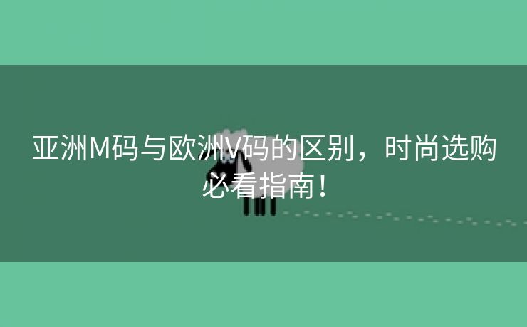 亚洲M码与欧洲V码的区别，时尚选购必看指南！
