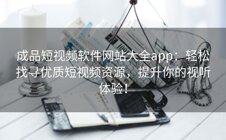 成品短视频软件网站大全app：轻松找寻优质短视频资源，提升你的视听体验！