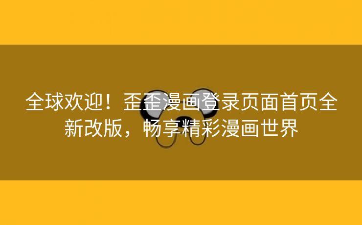 全球欢迎！歪歪漫画登录页面首页全新改版，畅享精彩漫画世界