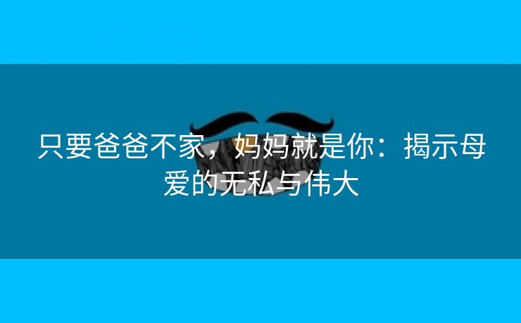 只要爸爸不家，妈妈就是你：揭示母爱的无私与伟大