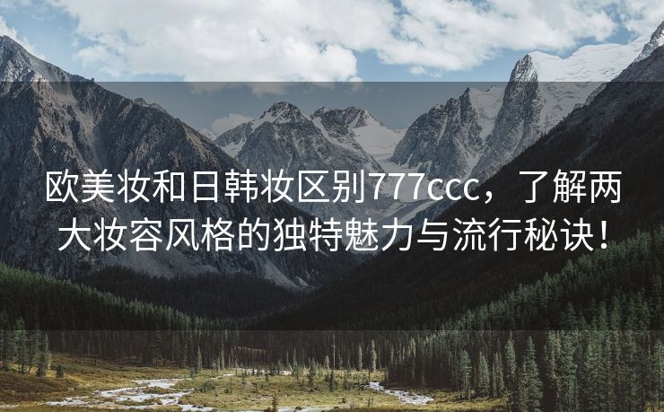 欧美妆和日韩妆区别777ccc，了解两大妆容风格的独特魅力与流行秘诀！