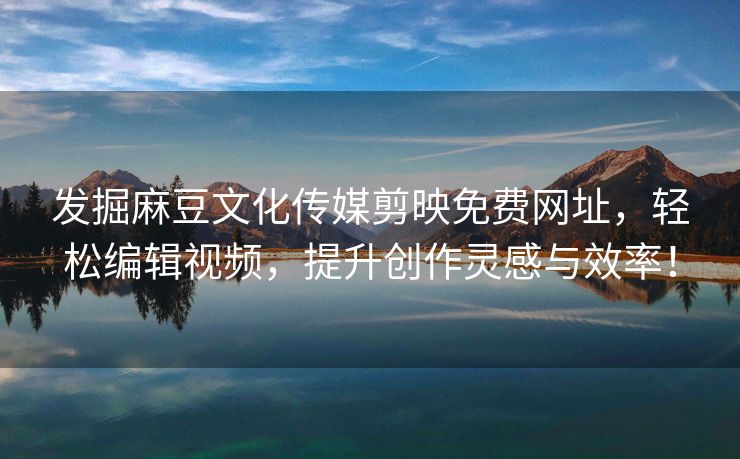 发掘麻豆文化传媒剪映免费网址，轻松编辑视频，提升创作灵感与效率！