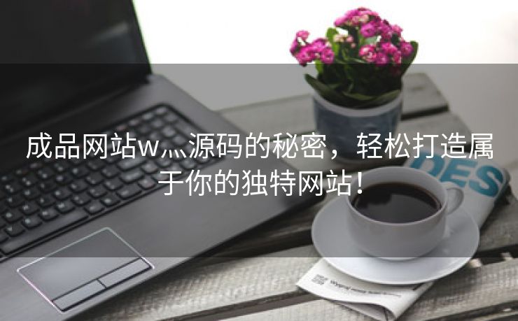 成品网站w灬源码的秘密，轻松打造属于你的独特网站！