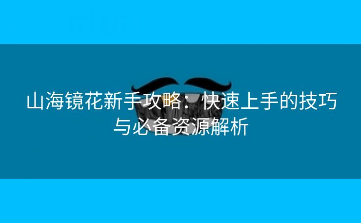 山海镜花新手攻略：快速上手的技巧与必备资源解析