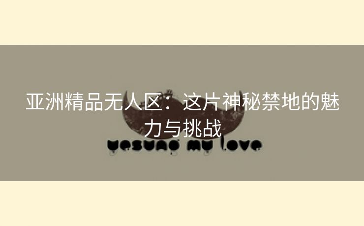 亚洲精品无人区：这片神秘禁地的魅力与挑战