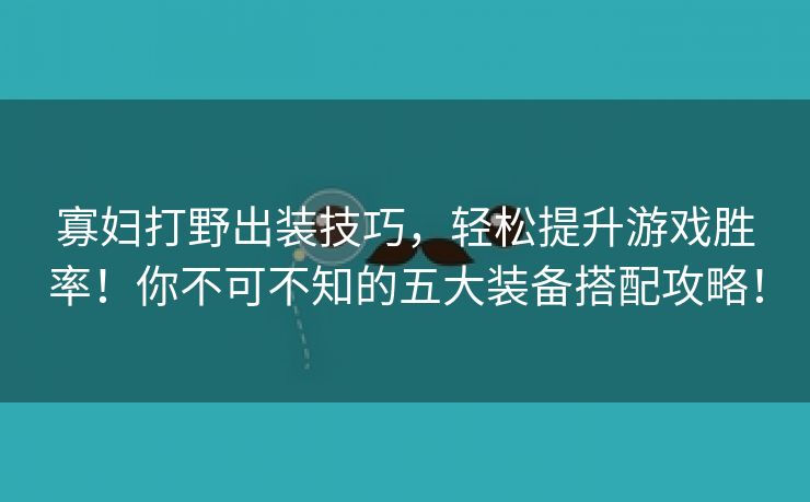 寡妇打野出装技巧，轻松提升游戏胜率！你不可不知的五大装备搭配攻略！