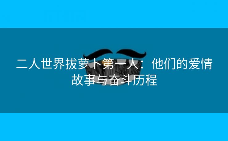 二人世界拔萝卜第一人：他们的爱情故事与奋斗历程