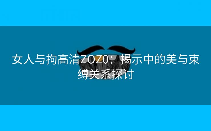 女人与拘高清ZOZ0：揭示中的美与束缚关系探讨