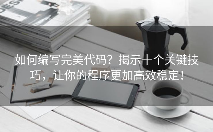 如何编写完美代码？揭示十个关键技巧，让你的程序更加高效稳定！