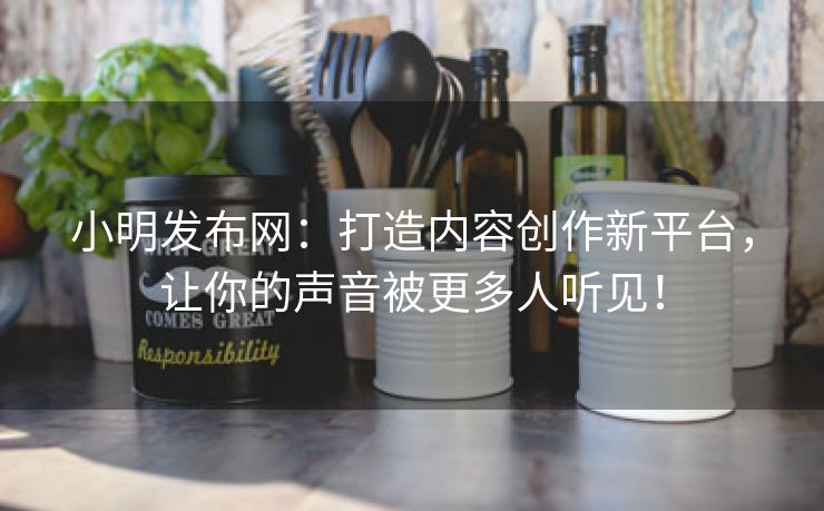 小明发布网：打造内容创作新平台，让你的声音被更多人听见！