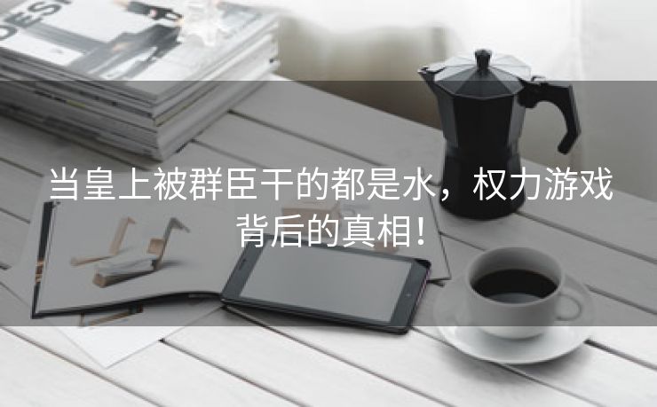 当皇上被群臣干的都是水，权力游戏背后的真相！