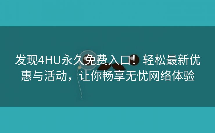 发现4HU永久免费入口！轻松最新优惠与活动，让你畅享无忧网络体验