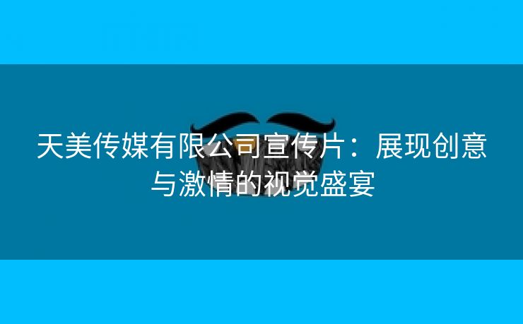 天美传媒有限公司宣传片：展现创意与激情的视觉盛宴