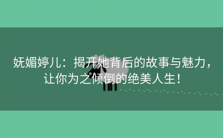 妩媚婷儿：揭开她背后的故事与魅力，让你为之倾倒的绝美人生！