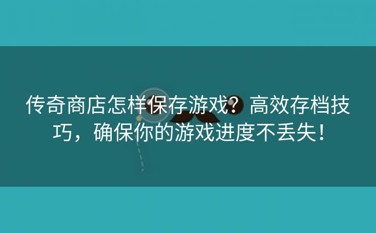 传奇商店怎样保存游戏？高效存档技巧，确保你的游戏进度不丢失！