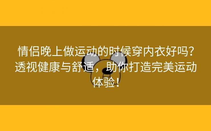 情侣晚上做运动的时候穿内衣好吗？透视健康与舒适，助你打造完美运动体验！