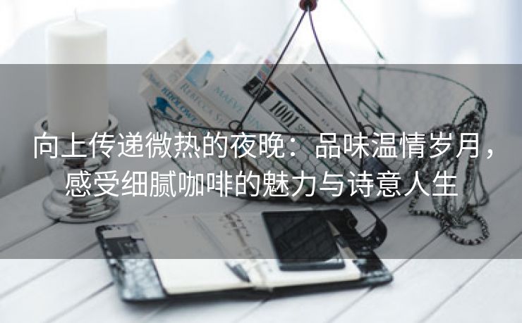 向上传递微热的夜晚：品味温情岁月，感受细腻咖啡的魅力与诗意人生
