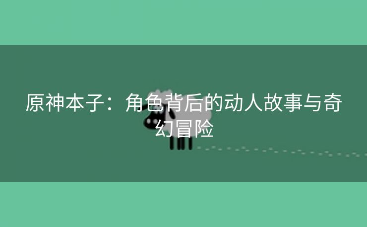 原神本子：角色背后的动人故事与奇幻冒险