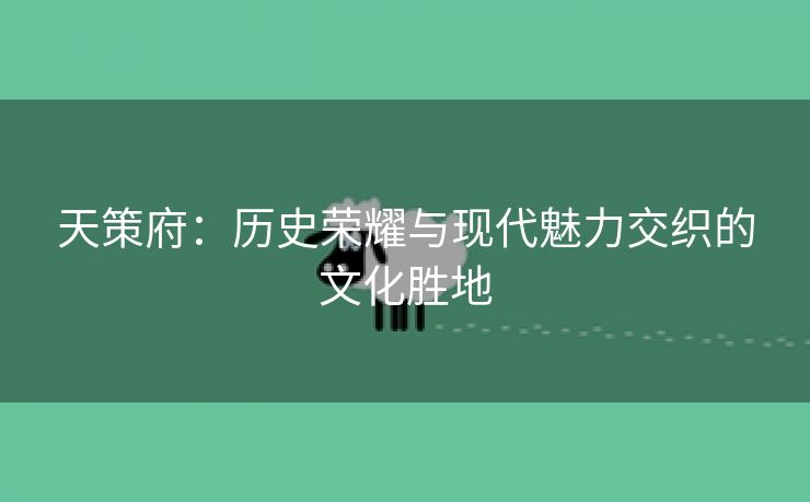 天策府：历史荣耀与现代魅力交织的文化胜地