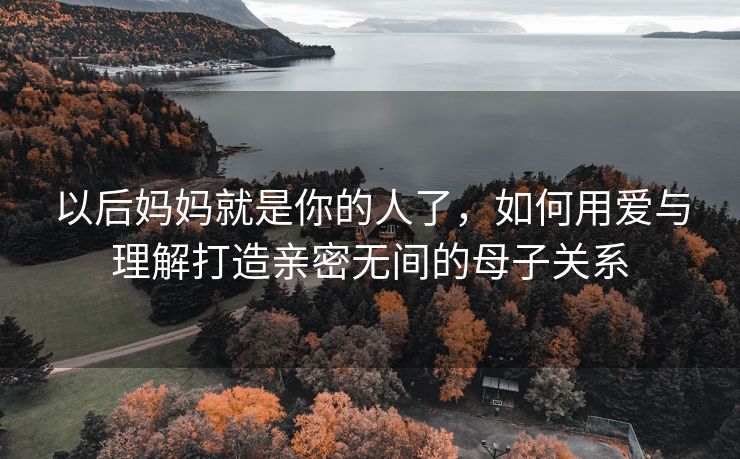以后妈妈就是你的人了，如何用爱与理解打造亲密无间的母子关系